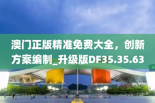 澳門正版精準(zhǔn)免費(fèi)大全，創(chuàng)新方案編制_升級(jí)版DF35.35.63