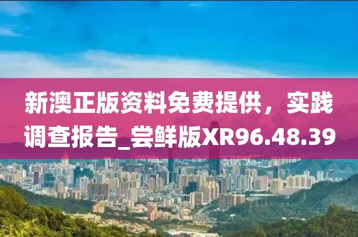 新澳正版資料免費(fèi)提供，實(shí)踐調(diào)查報(bào)告_嘗鮮版XR96.48.39