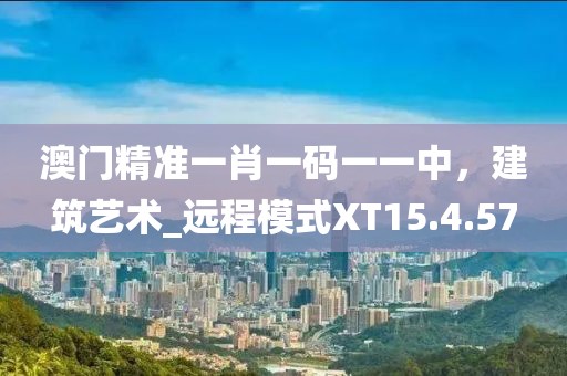 澳門精準(zhǔn)一肖一碼一一中，建筑藝術(shù)_遠(yuǎn)程模式XT15.4.57