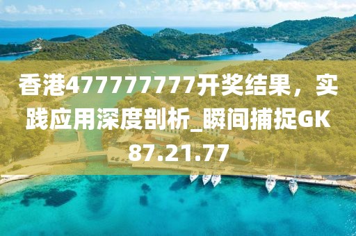 香港477777777開獎(jiǎng)結(jié)果，實(shí)踐應(yīng)用深度剖析_瞬間捕捉GK87.21.77