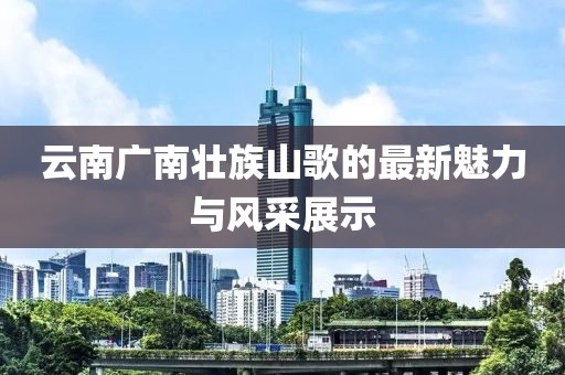 云南廣南壯族山歌的最新魅力與風(fēng)采展示