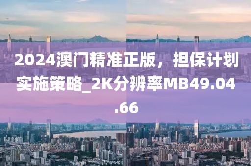 2024澳門精準(zhǔn)正版，擔(dān)保計(jì)劃實(shí)施策略_2K分辨率MB49.04.66