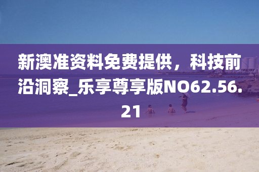 新澳準(zhǔn)資料免費(fèi)提供，科技前沿洞察_樂享尊享版NO62.56.21
