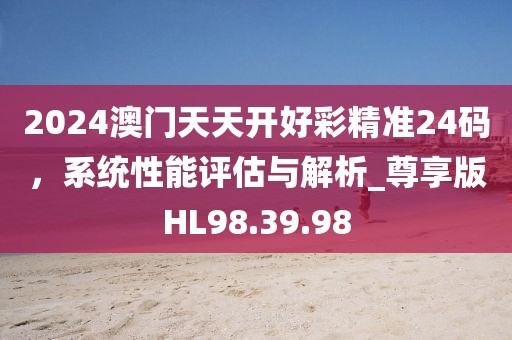 2024澳門天天開好彩精準(zhǔn)24碼，系統(tǒng)性能評估與解析_尊享版HL98.39.98