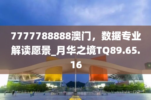 7777788888澳門，數(shù)據(jù)專業(yè)解讀愿景_月華之境TQ89.65.16