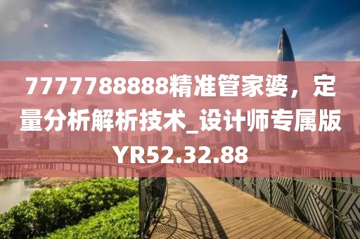 7777788888精準(zhǔn)管家婆，定量分析解析技術(shù)_設(shè)計師專屬版YR52.32.88