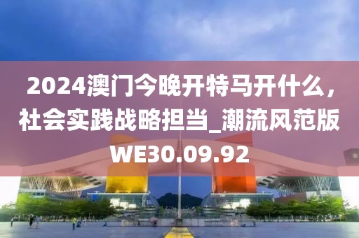 2024澳門今晚開特馬開什么，社會實踐戰(zhàn)略擔(dān)當(dāng)_潮流風(fēng)范版WE30.09.92