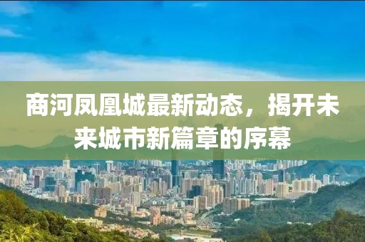 商河鳳凰城最新動(dòng)態(tài)，揭開(kāi)未來(lái)城市新篇章的序幕