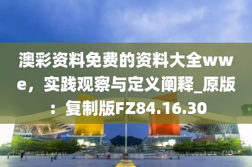 澳彩資料免費(fèi)的資料大全wwe，實(shí)踐觀察與定義闡釋_原版：復(fù)制版FZ84.16.30