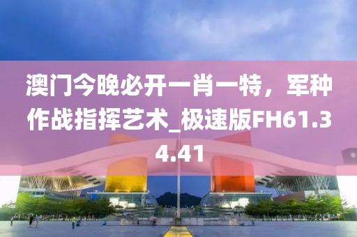 澳門今晚必開一肖一特，軍種作戰(zhàn)指揮藝術(shù)_極速版FH61.34.41