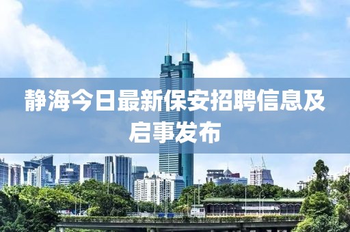 靜海今日最新保安招聘信息及啟事發(fā)布