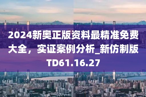 2024新奧正版資料最精準(zhǔn)免費大全，實證案例分析_新仿制版TD61.16.27