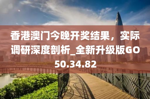 香港澳門今晚開獎結果，實際調(diào)研深度剖析_全新升級版GO50.34.82