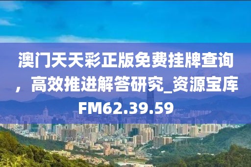 澳門天天彩正版免費掛牌查詢，高效推進解答研究_資源寶庫FM62.39.59