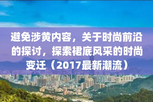 避免涉黃內(nèi)容，關(guān)于時尚前沿的探討，探索裙底風(fēng)采的時尚變遷（2017最新潮流）
