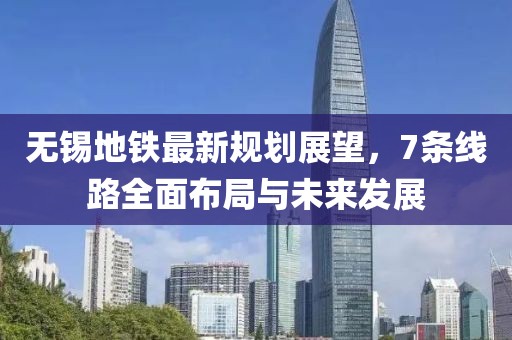 無錫地鐵最新規(guī)劃展望，7條線路全面布局與未來發(fā)展