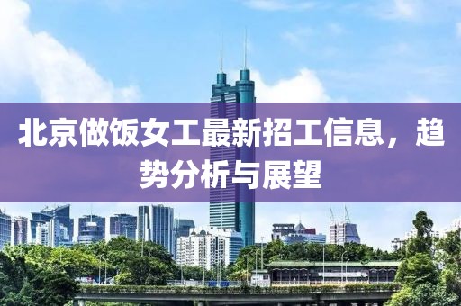 北京做飯女工最新招工信息，趨勢(shì)分析與展望
