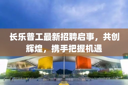 長(zhǎng)樂(lè)普工最新招聘啟事，共創(chuàng)輝煌，攜手把握機(jī)遇