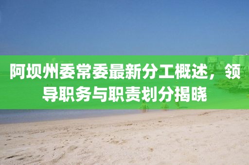 阿壩州委常委最新分工概述，領(lǐng)導(dǎo)職務(wù)與職責(zé)劃分揭曉