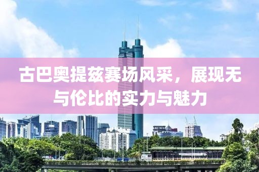 古巴奧提茲賽場風(fēng)采，展現(xiàn)無與倫比的實(shí)力與魅力