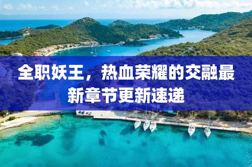 全職妖王，熱血榮耀的交融最新章節(jié)更新速遞