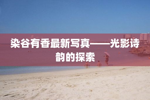 染谷有香最新寫真——光影詩韻的探索