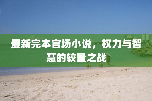 最新完本官場(chǎng)小說(shuō)，權(quán)力與智慧的較量之戰(zhàn)