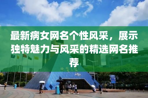 最新病女網(wǎng)名個(gè)性風(fēng)采，展示獨(dú)特魅力與風(fēng)采的精選網(wǎng)名推薦
