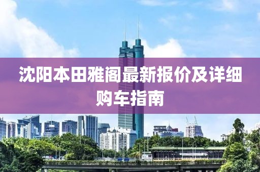 沈陽(yáng)本田雅閣最新報(bào)價(jià)及詳細(xì)購(gòu)車(chē)指南