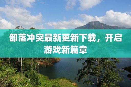 部落沖突最新更新下載，開啟游戲新篇章