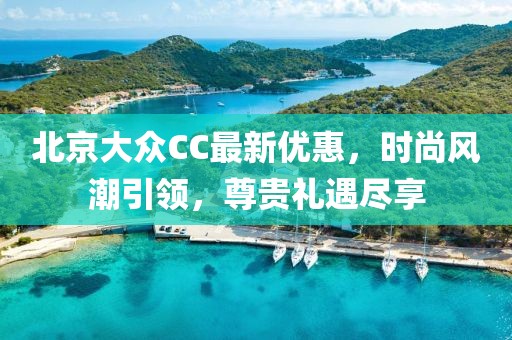 北京大眾CC最新優(yōu)惠，時(shí)尚風(fēng)潮引領(lǐng)，尊貴禮遇盡享
