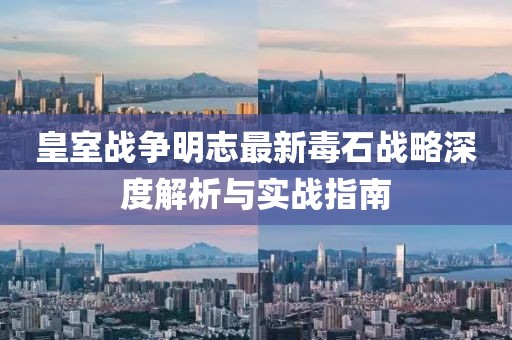 皇室戰(zhàn)爭明志最新毒石戰(zhàn)略深度解析與實戰(zhàn)指南