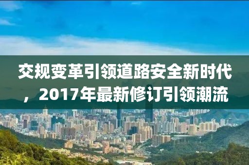 交規(guī)變革引領(lǐng)道路安全新時代，2017年最新修訂引領(lǐng)潮流