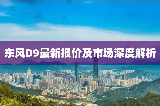 東風(fēng)D9最新報(bào)價(jià)及市場(chǎng)深度解析