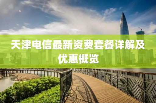 天津電信最新資費套餐詳解及優(yōu)惠概覽