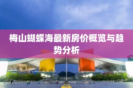 梅山蝴蝶海最新房價概覽與趨勢分析