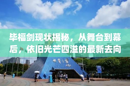 畢福劍現(xiàn)狀揭秘，從舞臺(tái)到幕后，依舊光芒四溢的最新去向