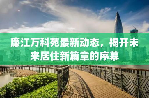 廉江萬科苑最新動態(tài)，揭開未來居住新篇章的序幕