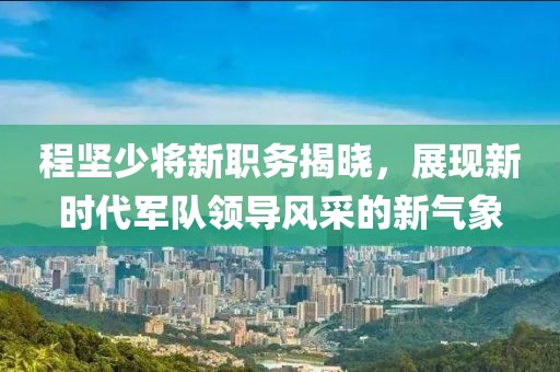 程堅(jiān)少將新職務(wù)揭曉，展現(xiàn)新時(shí)代軍隊(duì)領(lǐng)導(dǎo)風(fēng)采的新氣象