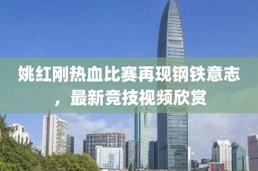 姚紅剛熱血比賽再現(xiàn)鋼鐵意志，最新競技視頻欣賞