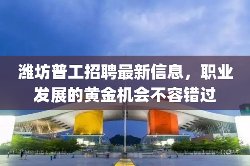 濰坊普工招聘最新信息，職業(yè)發(fā)展的黃金機(jī)會(huì)不容錯(cuò)過
