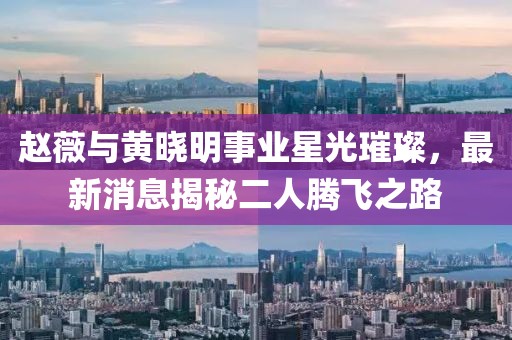 趙薇與黃曉明事業(yè)星光璀璨，最新消息揭秘二人騰飛之路