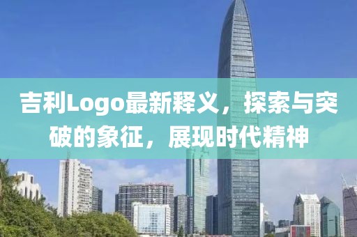 吉利Logo最新釋義，探索與突破的象征，展現(xiàn)時(shí)代精神