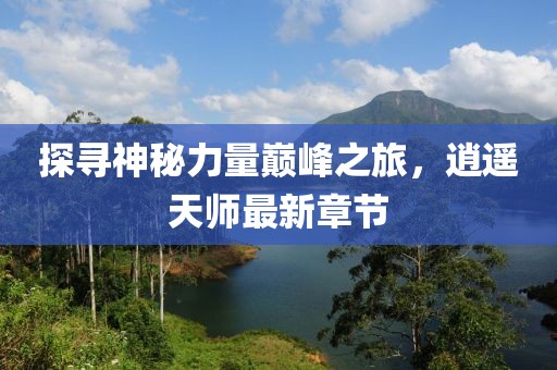 探尋神秘力量巔峰之旅，逍遙天師最新章節(jié)