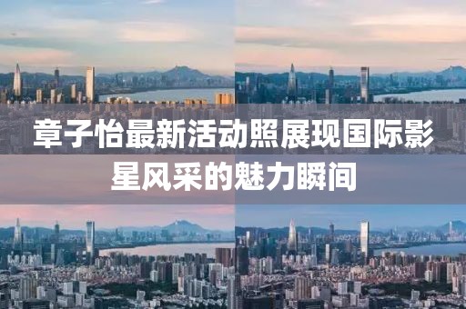 章子怡最新活動(dòng)照展現(xiàn)國際影星風(fēng)采的魅力瞬間