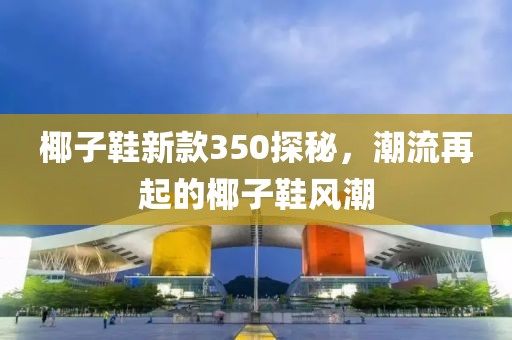 椰子鞋新款350探秘，潮流再起的椰子鞋風(fēng)潮