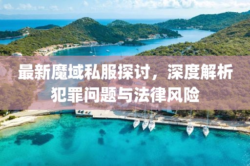 最新魔域私服探討，深度解析犯罪問題與法律風險