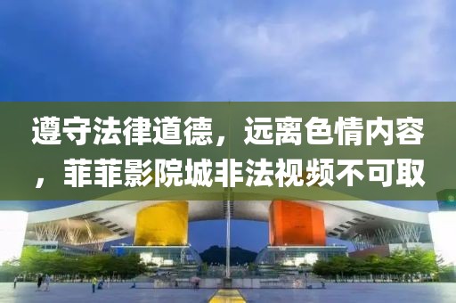 遵守法律道德，遠(yuǎn)離色情內(nèi)容，菲菲影院城非法視頻不可取