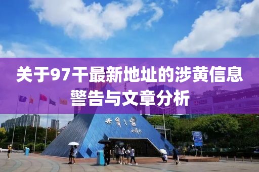 關于97干最新地址的涉黃信息警告與文章分析