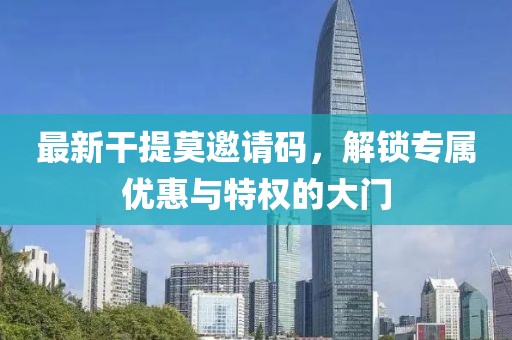 最新干提莫邀請(qǐng)碼，解鎖專屬優(yōu)惠與特權(quán)的大門(mén)